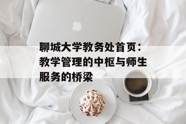 聊城大学教务处首页：教学管理的中枢与师生服务的桥梁-第1张图片-