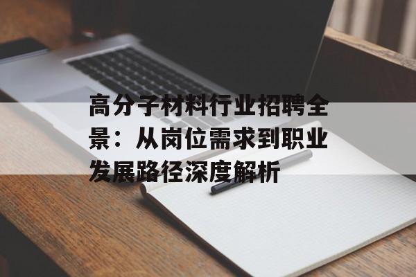 高分子材料行业招聘全景：从岗位需求到职业发展路径深度解析-第1张图片-