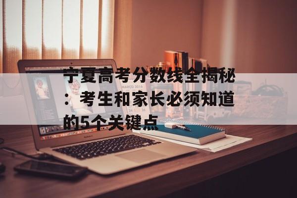 宁夏高考分数线全揭秘：考生和家长必须知道的5个关键点-第1张图片-