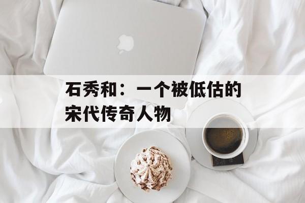 石秀和：一个被低估的宋代传奇人物-第1张图片-