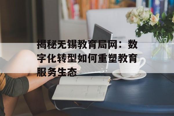 揭秘无锡教育局网：数字化转型如何重塑教育服务生态-第1张图片-