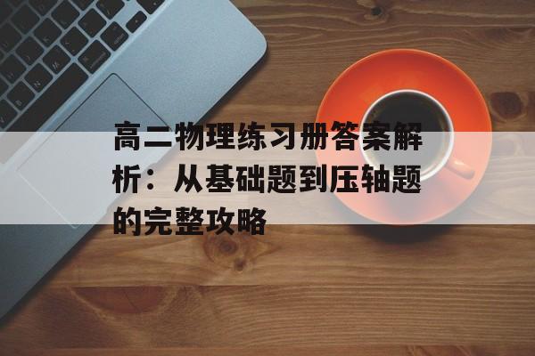 高二物理练习册答案解析：从基础题到压轴题的完整攻略-第1张图片-