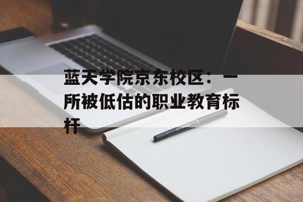 蓝天学院京东校区：一所被低估的职业教育标杆-第1张图片-