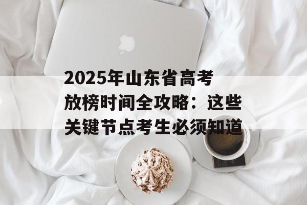 2025年山东省高考放榜时间全攻略：这些关键节点考生必须知道-第1张图片-