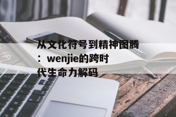 从文化符号到精神图腾：wenjie的跨时代生命力解码-第1张图片-