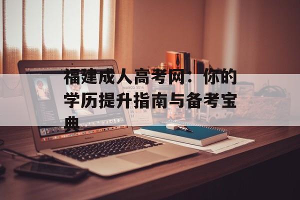 福建成人高考网：你的学历提升指南与备考宝典-第1张图片-