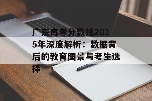 广东高考分数线2015年深度解析：数据背后的教育图景与考生选择-第1张图片-
