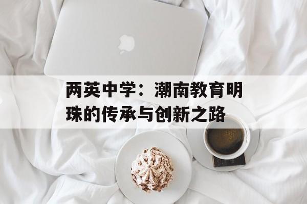 两英中学：潮南教育明珠的传承与创新之路-第1张图片-