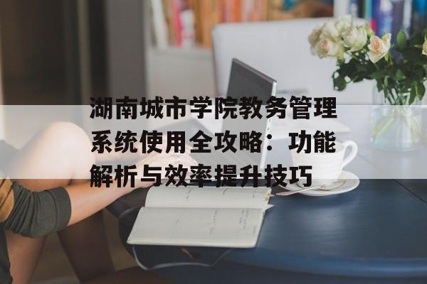 湖南城市学院教务管理系统使用全攻略：功能解析与效率提升技巧-第1张图片-