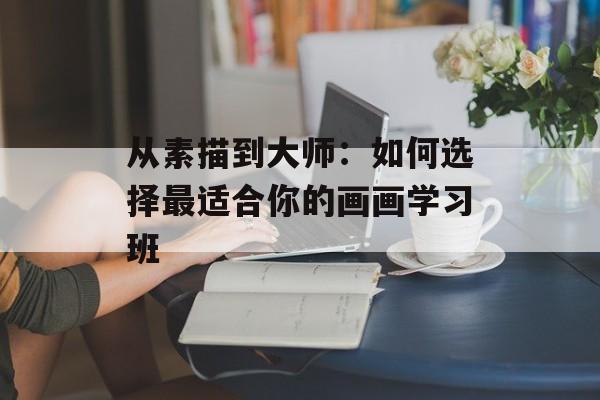 从素描到大师：如何选择最适合你的画画学习班-第1张图片-