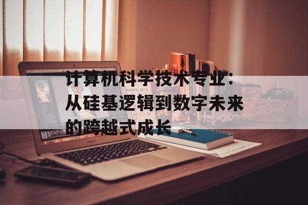 计算机科学技术专业：从硅基逻辑到数字未来的跨越式成长-第1张图片-
