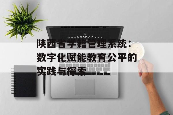 陕西省学籍管理系统：数字化赋能教育公平的实践与探索-第1张图片-