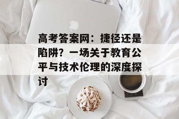 高考答案网：捷径还是陷阱？一场关于教育公平与技术伦理的深度探讨-第1张图片-