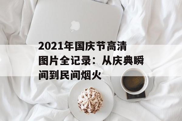 2021年国庆节高清图片全记录：从庆典瞬间到民间烟火-第1张图片-