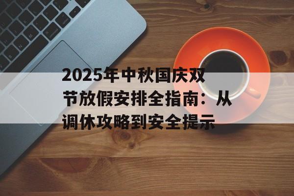 2025年中秋国庆双节放假安排全指南：从调休攻略到安全提示-第1张图片-