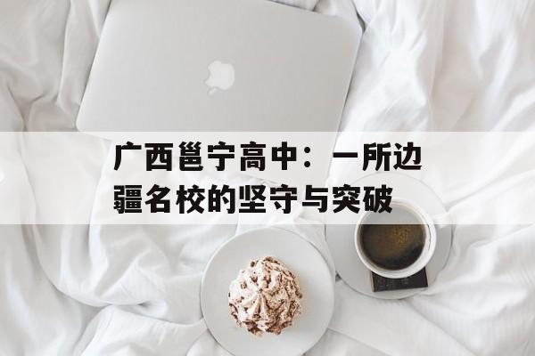 广西邕宁高中：一所边疆名校的坚守与突破-第1张图片-