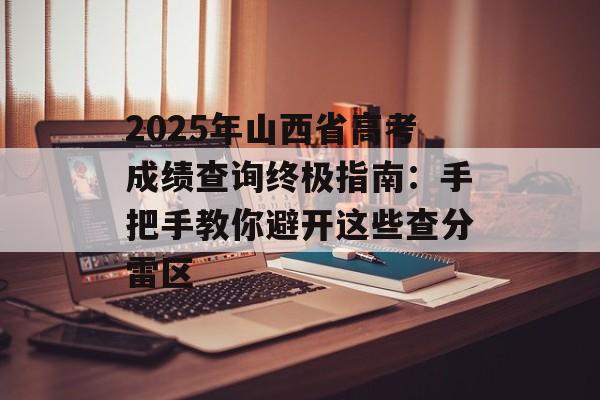 2025年山西省高考成绩查询终极指南：手把手教你避开这些查分雷区-第1张图片-