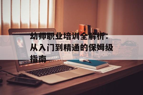 幼师职业培训全解析：从入门到精通的保姆级指南-第1张图片-