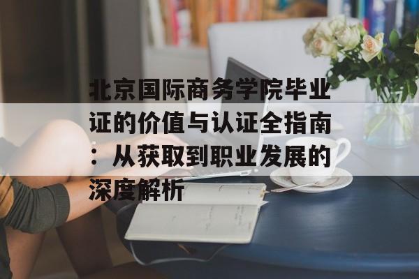 北京国际商务学院毕业证的价值与认证全指南：从获取到职业发展的深度解析-第1张图片-