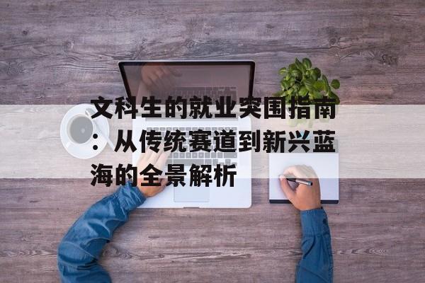 文科生的就业突围指南：从传统赛道到新兴蓝海的全景解析-第1张图片-