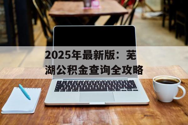 2025年最新版：芜湖公积金查询全攻略-第1张图片-