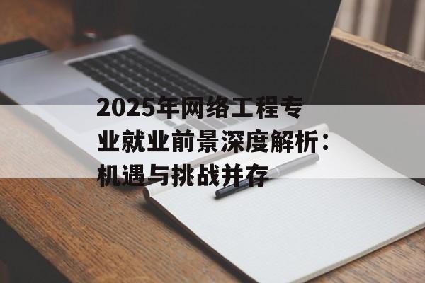 2025年网络工程专业就业前景深度解析：机遇与挑战并存-第1张图片-
