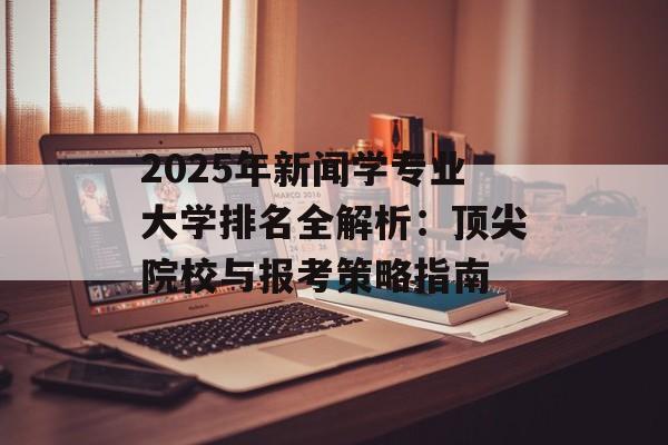 2025年新闻学专业大学排名全解析：顶尖院校与报考策略指南-第1张图片-