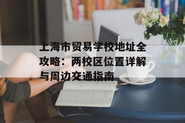 上海市贸易学校地址全攻略：两校区位置详解与周边交通指南-第1张图片-