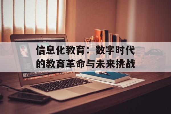 信息化教育：数字时代的教育革命与未来挑战-第1张图片-