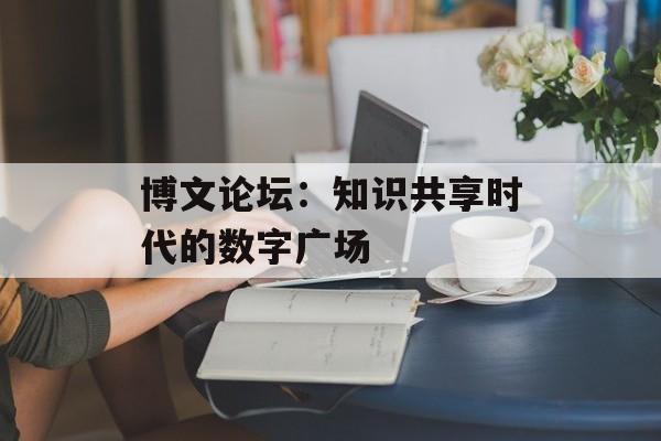 博文论坛：知识共享时代的数字广场-第1张图片-