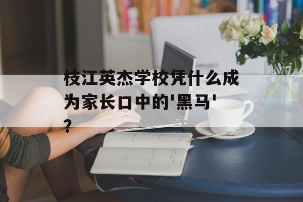 枝江英杰学校凭什么成为家长口中的'黑马'？-第1张图片-