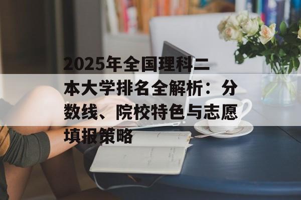 2025年全国理科二本大学排名全解析：分数线、院校特色与志愿填报策略-第1张图片-
