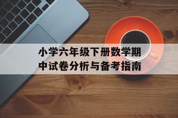小学六年级下册数学期中试卷分析与备考指南-第1张图片-