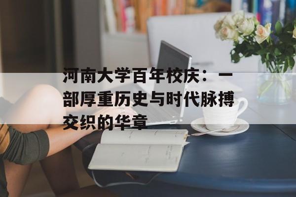 河南大学百年校庆：一部厚重历史与时代脉搏交织的华章-第1张图片-