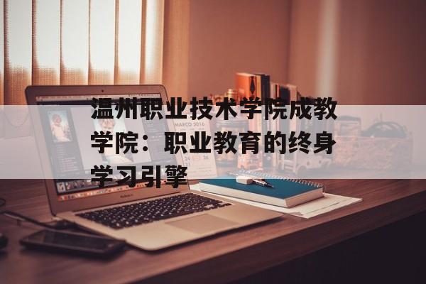 温州职业技术学院成教学院：职业教育的终身学习引擎-第1张图片-