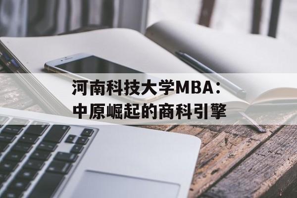 河南科技大学MBA：中原崛起的商科引擎-第1张图片-