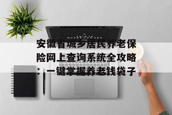 安徽省城乡居民养老保险网上查询系统全攻略：一键掌握养老钱袋子-第1张图片-