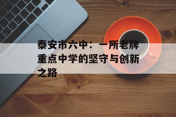泰安市六中：一所老牌重点中学的坚守与创新之路-第1张图片-