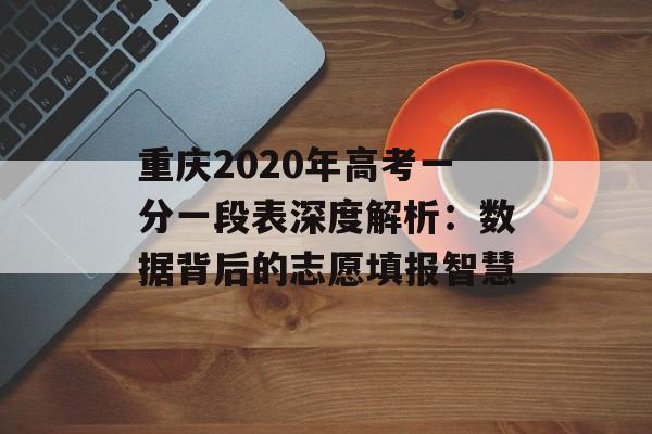 重庆2020年高考一分一段表深度解析：数据背后的志愿填报智慧-第1张图片-