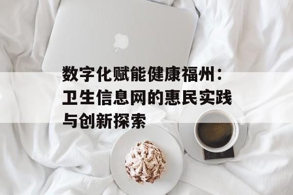 数字化赋能健康福州：卫生信息网的惠民实践与创新探索-第1张图片-