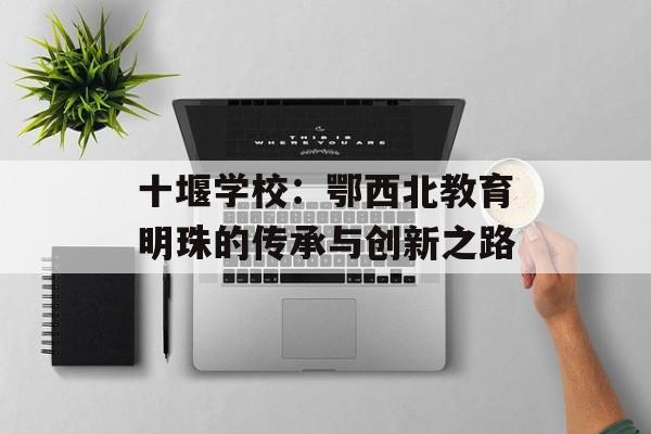 十堰学校：鄂西北教育明珠的传承与创新之路-第1张图片-
