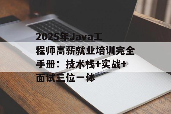 2025年Java工程师高薪就业培训完全手册：技术栈+实战+面试三位一体-第1张图片-