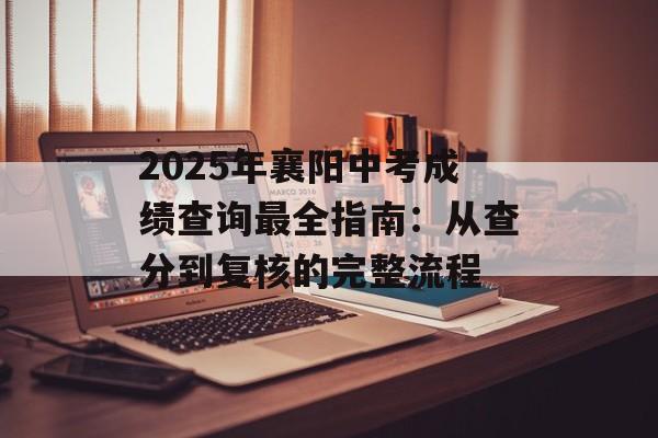 2025年襄阳中考成绩查询最全指南：从查分到复核的完整流程-第1张图片-