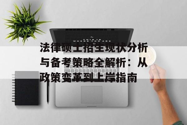 法律硕士招生现状分析与备考策略全解析：从政策变革到上岸指南-第1张图片-