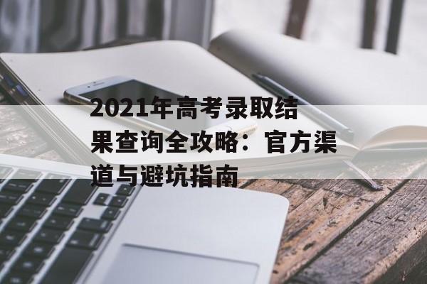 2021年高考录取结果查询全攻略：官方渠道与避坑指南-第1张图片-
