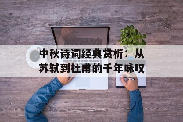 中秋诗词经典赏析：从苏轼到杜甫的千年咏叹-第1张图片-