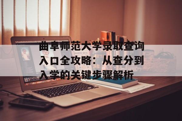 曲阜师范大学录取查询入口全攻略：从查分到入学的关键步骤解析-第1张图片-