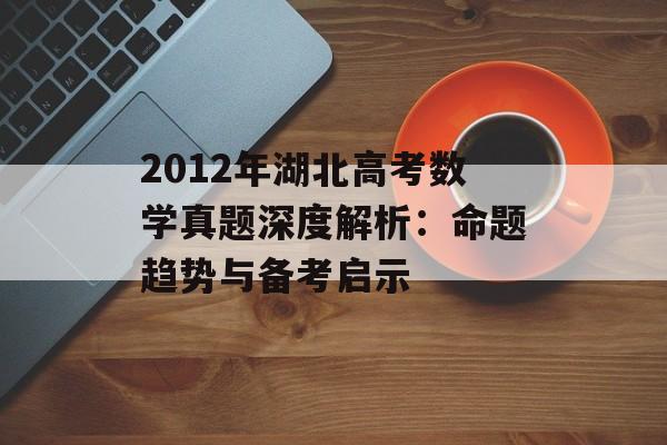 2012年湖北高考数学真题深度解析：命题趋势与备考启示-第1张图片-