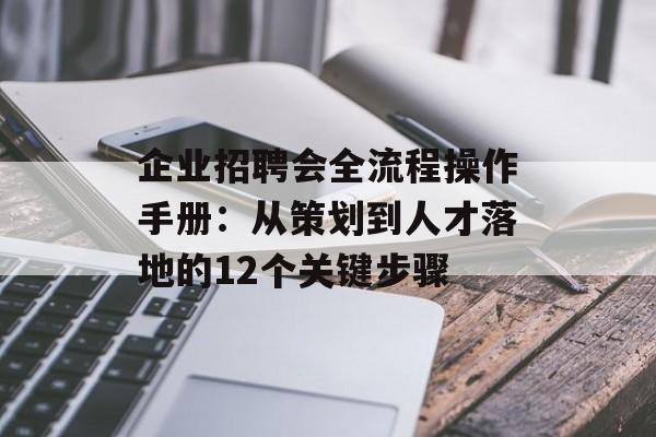 企业招聘会全流程操作手册：从策划到人才落地的12个关键步骤-第1张图片-