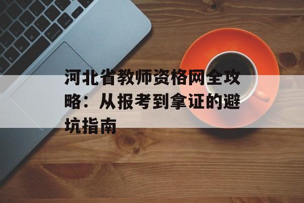 河北省教师资格网全攻略：从报考到拿证的避坑指南-第1张图片-